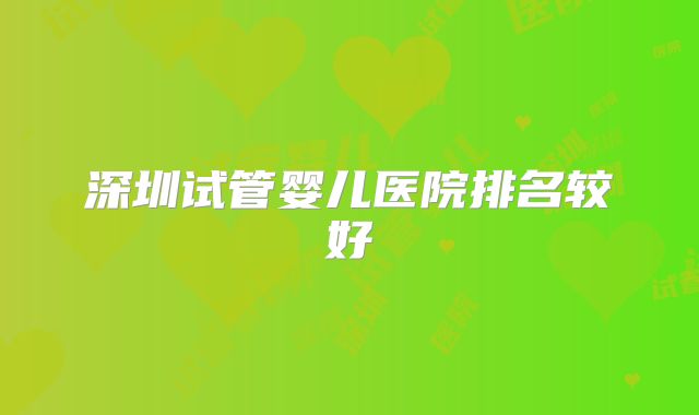 深圳试管婴儿医院排名较好