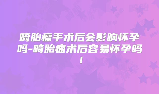 畸胎瘤手术后会影响怀孕吗-畸胎瘤术后容易怀孕吗！
