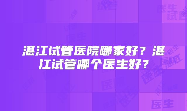 湛江试管医院哪家好？湛江试管哪个医生好？