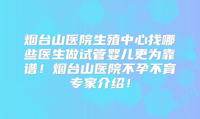 烟台山医院生殖中心找哪些医生做试管婴儿更为靠谱！烟台山医院不孕不育专家介绍！