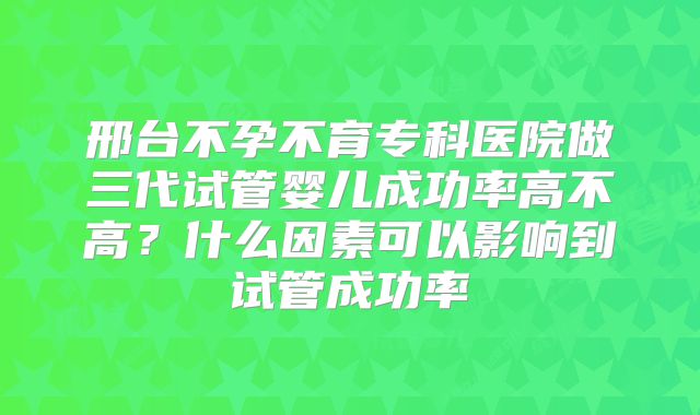邢台不孕不育专科医院做三代试管婴儿成功率高不高?什么因素可以影响到试管成功率