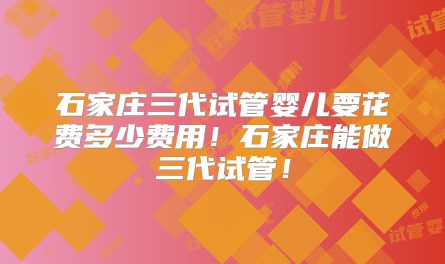 石家庄三代试管婴儿要花费多少费用！石家庄能做三代试管！