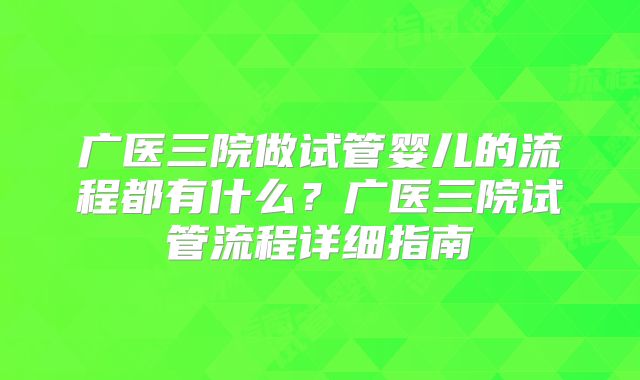 广医三院做试管婴儿的流程都有什么?广医三院试管流程详细指南