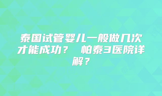 泰国试管婴儿一般做几次才能成功？ 帕泰3医院详解？