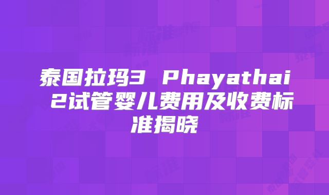 泰国拉玛3 Phayathai 2试管婴儿费用及收费标准揭晓