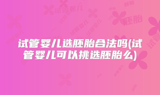 试管婴儿选胚胎合法吗(试管婴儿可以挑选胚胎么)