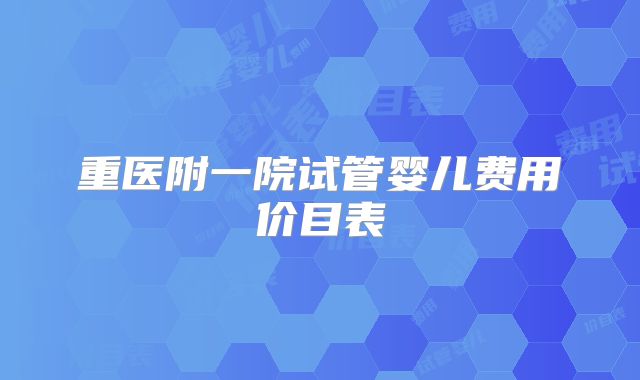 重医附一院试管婴儿费用价目表