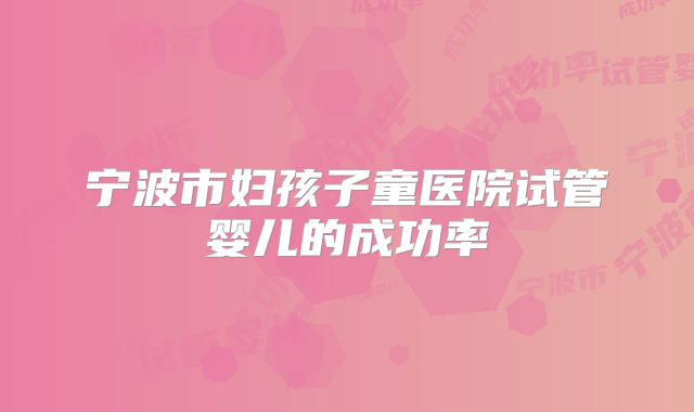 宁波市妇孩子童医院试管婴儿的成功率