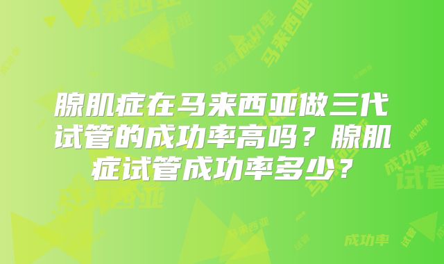 腺肌症在马来西亚做三代试管的成功率高吗？腺肌症试管成功率多少？