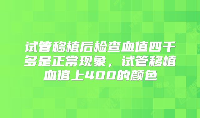 试管移植后检查血值四千多是正常现象，试管移植血值上400的颜色