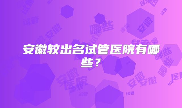 安徽较出名试管医院有哪些?