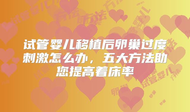 试管婴儿移植后卵巢过度刺激怎么办，五大方法助您提高着床率