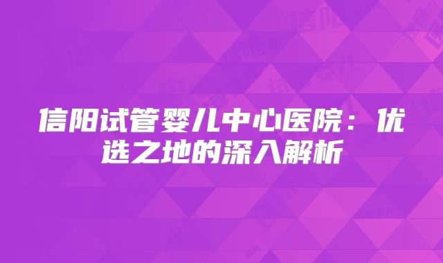 信阳试管婴儿中心医院：优选之地的深入解析