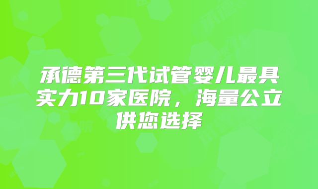 承德第三代试管婴儿最具实力10家医院，海量公立供您选择