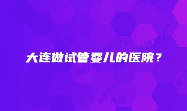 大连做试管婴儿的医院？