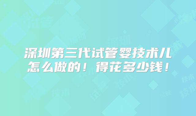 深圳第三代试管婴技术儿怎么做的!得花多少钱!