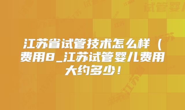 江苏省试管技术怎么样（费用8_江苏试管婴儿费用大约多少！