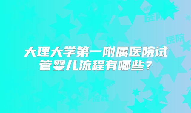 大理大学第一附属医院试管婴儿流程有哪些?
