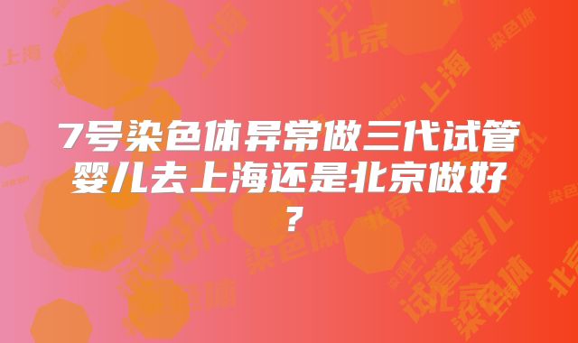 7号染色体异常做三代试管婴儿去上海还是北京做好？