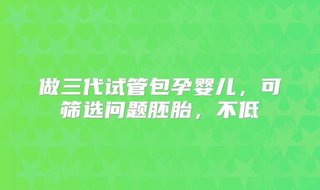 做三代试管包孕婴儿，可筛选问题胚胎，不低