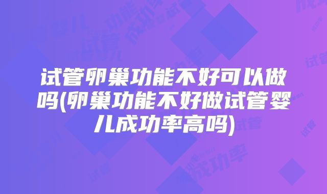 试管卵巢功能不好可以做吗(卵巢功能不好做试管婴儿成功率高吗)