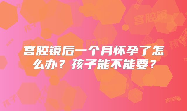 宫腔镜后一个月怀孕了怎么办？孩子能不能要？