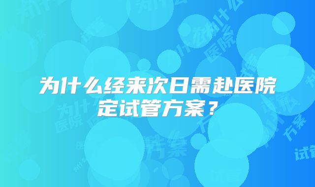 为什么经来次日需赴医院定试管方案?