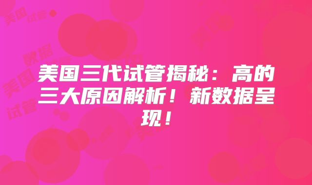 美国三代试管揭秘：高的三大原因解析！新数据呈现！