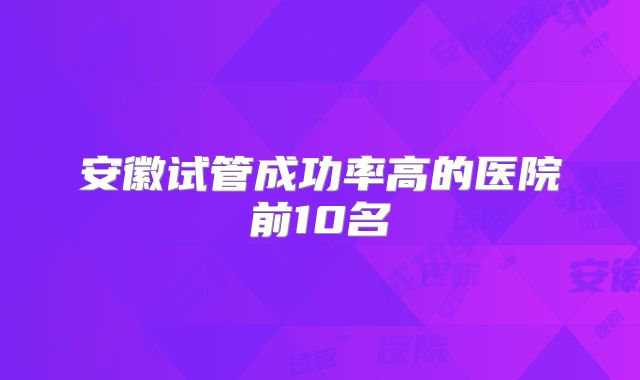安徽试管成功率高的医院前10名