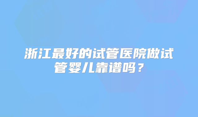 浙江最好的试管医院做试管婴儿靠谱吗?