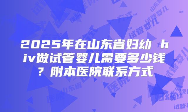 2025年在山东省妇幼 hiv做试管婴儿需要多少钱？附本医院联系方式