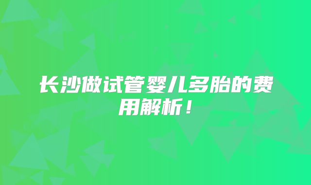 长沙做试管婴儿多胎的费用解析！