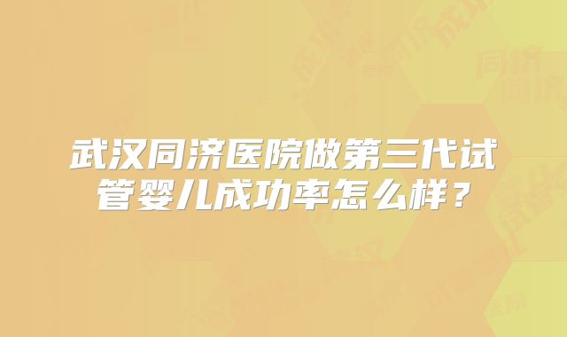 武汉同济医院做第三代试管婴儿成功率怎么样?