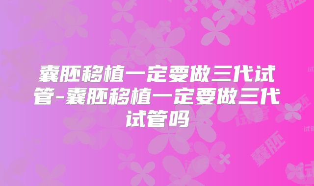 囊胚移植一定要做三代试管-囊胚移植一定要做三代试管吗