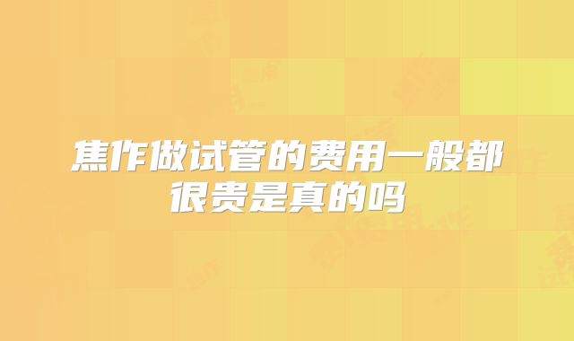 焦作做试管的费用一般都很贵是真的吗