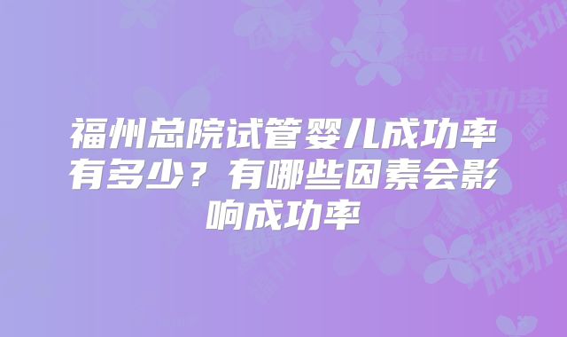 福州总院试管婴儿成功率有多少?有哪些因素会影响成功率