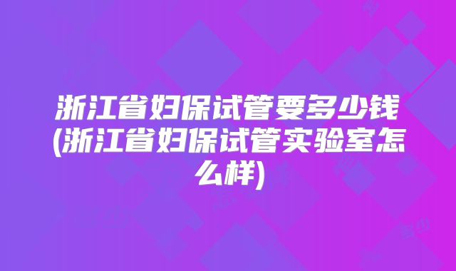 浙江省妇保试管要多少钱(浙江省妇保试管实验室怎么样)