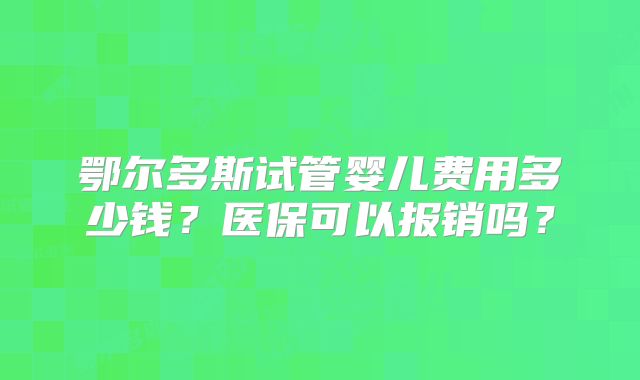 鄂尔多斯试管婴儿费用多少钱?医保可以报销吗?