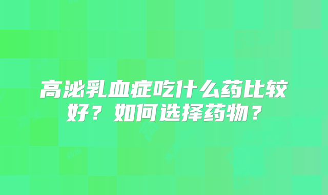 高泌乳血症吃什么药比较好？如何选择药物？