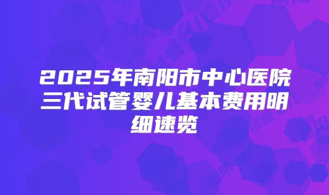2025年南阳市中心医院三代试管婴儿基本费用明细速览