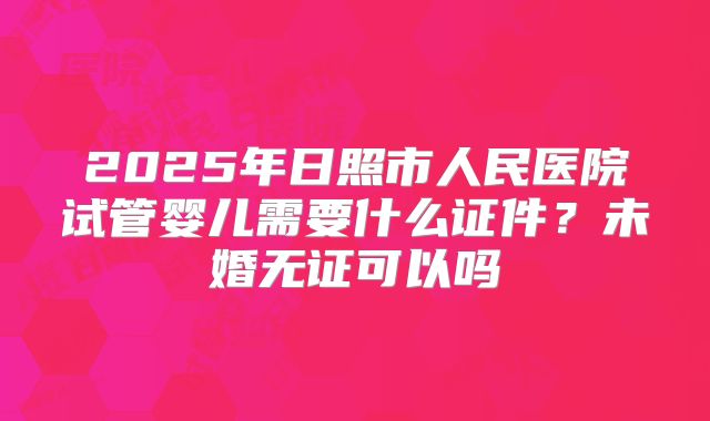 2025年日照市人民医院试管婴儿需要什么证件?未婚无证可以吗