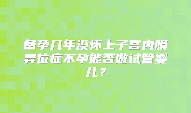 备孕几年没怀上子宫内膜异位症不孕能否做试管婴儿？