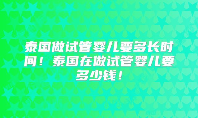 泰国做试管婴儿要多长时间！泰国在做试管婴儿要多少钱！