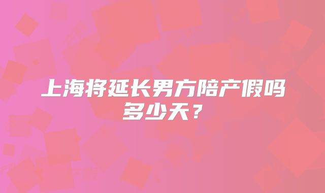 上海将延长男方陪产假吗多少天?