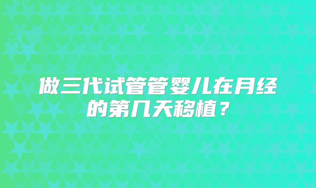 做三代试管管婴儿在月经的第几天移植？