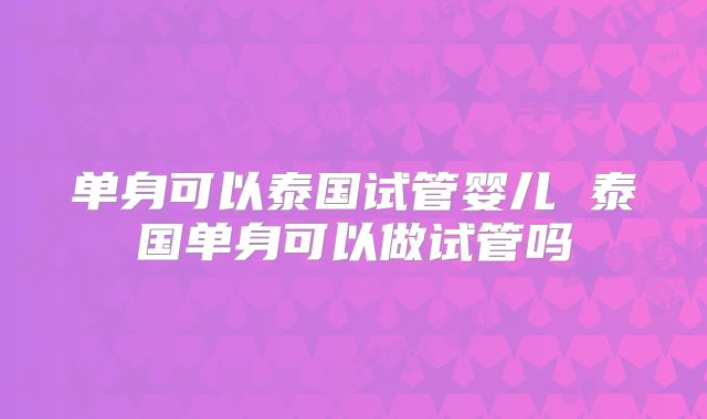 单身可以泰国试管婴儿 泰国单身可以做试管吗