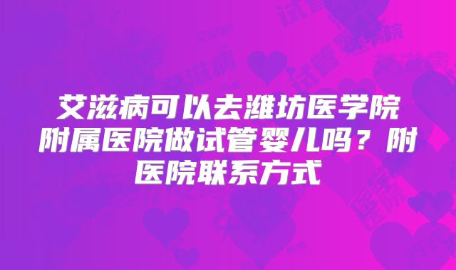 艾滋病可以去潍坊医学院附属医院做试管婴儿吗？附医院联系方式