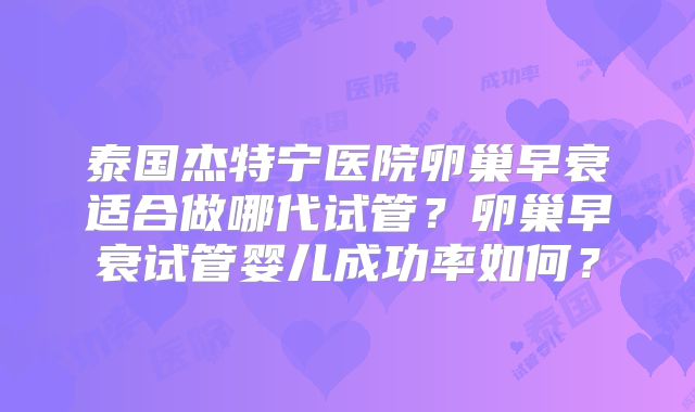 泰国杰特宁医院卵巢早衰适合做哪代试管？卵巢早衰试管婴儿成功率如何？