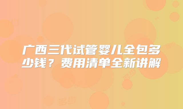 广西三代试管婴儿全包多少钱？费用清单全新讲解