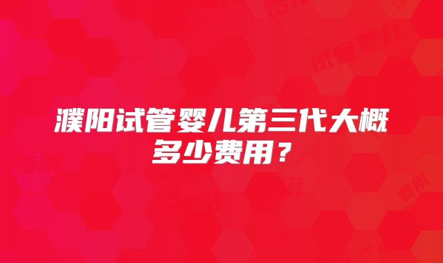 濮阳试管婴儿第三代大概多少费用?